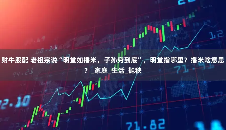 财牛股配 老祖宗说“明堂如播米，子孙穷到底”，明堂指哪里？播米啥意思？_家庭_生活_抛秧