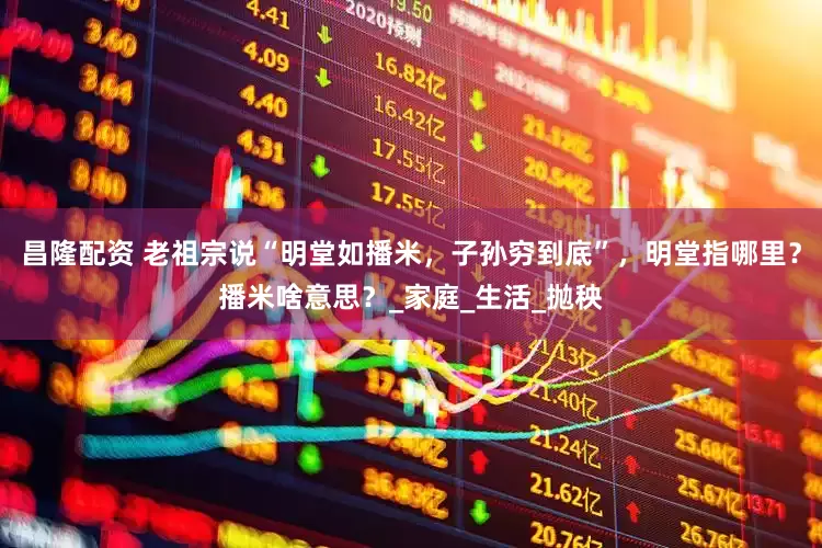 昌隆配资 老祖宗说“明堂如播米，子孙穷到底”，明堂指哪里？播米啥意思？_家庭_生活_抛秧