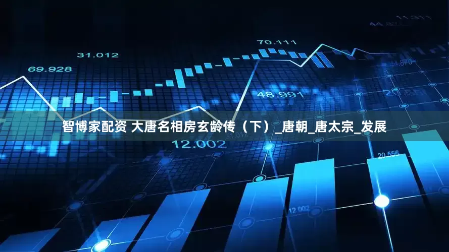 智博家配资 大唐名相房玄龄传（下）_唐朝_唐太宗_发展