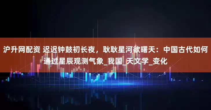 沪升网配资 迟迟钟鼓初长夜，耿耿星河欲曙天：中国古代如何通过星辰观测气象_我国_天文学_变化