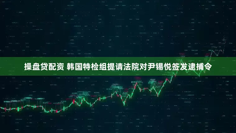 操盘贷配资 韩国特检组提请法院对尹锡悦签发逮捕令