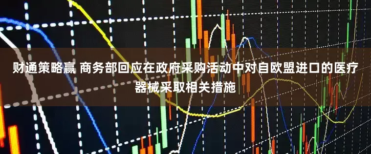 财通策略赢 商务部回应在政府采购活动中对自欧盟进口的医疗器械采取相关措施