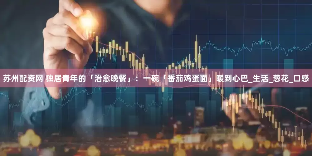 苏州配资网 独居青年的「治愈晚餐」：一碗「番茄鸡蛋面」暖到心巴_生活_葱花_口感