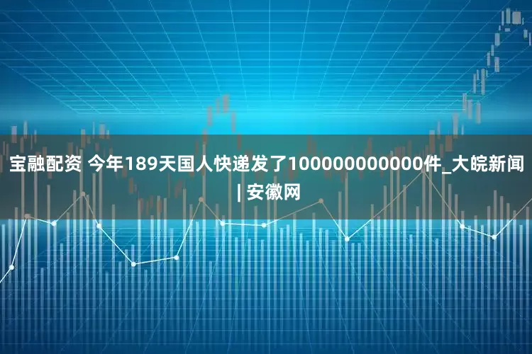 宝融配资 今年189天国人快递发了100000000000件_大皖新闻 | 安徽网