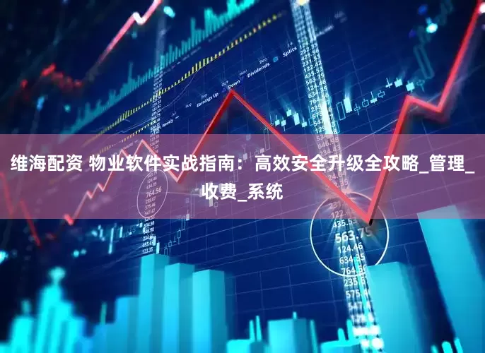 维海配资 物业软件实战指南：高效安全升级全攻略_管理_收费_系统