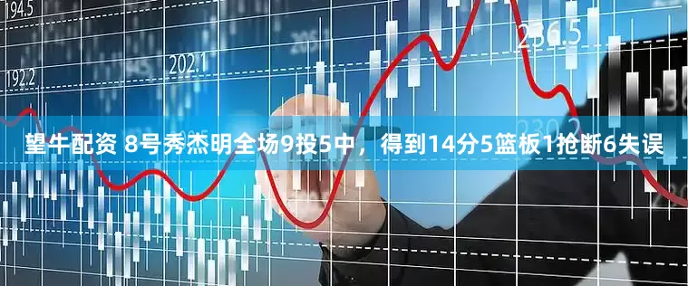 望牛配资 8号秀杰明全场9投5中，得到14分5篮板1抢断6失误