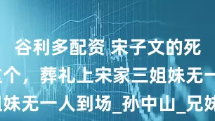 谷利多配资 宋子文的死因居然是这个，葬礼上宋家三姐妹无一人到场_孙中山_兄妹_才华