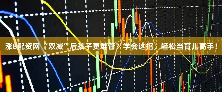涨8配资网 “双减”后孩子更难管？学会这招，轻松当育儿高手！