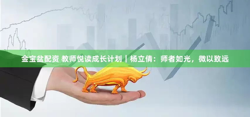 金宝盆配资 教师悦读成长计划｜杨立倩：师者如光，微以致远