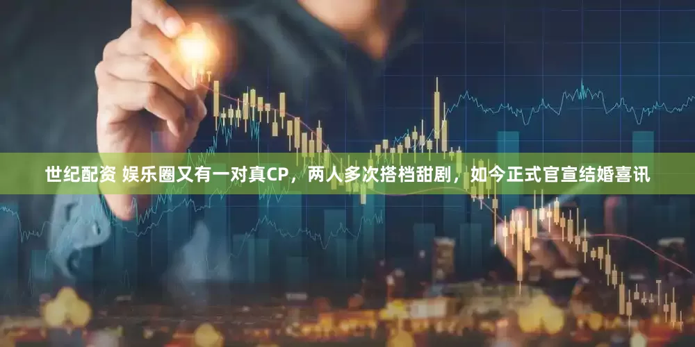世纪配资 娱乐圈又有一对真CP，两人多次搭档甜剧，如今正式官宣结婚喜讯