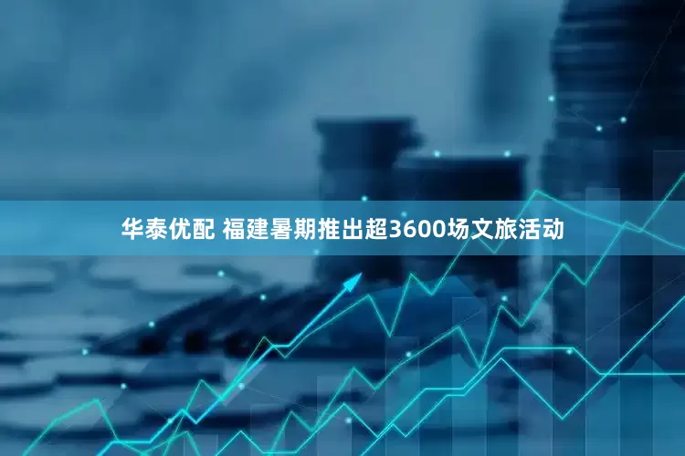 华泰优配 福建暑期推出超3600场文旅活动