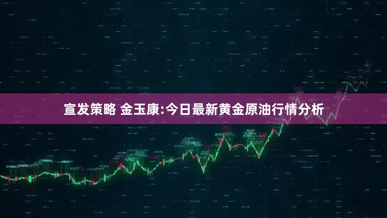 宣发策略 金玉康:今日最新黄金原油行情分析