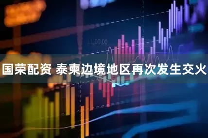 国荣配资 泰柬边境地区再次发生交火