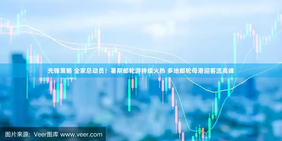 先锋策略 全家总动员！暑期邮轮游持续火热 多地邮轮母港迎客流高峰