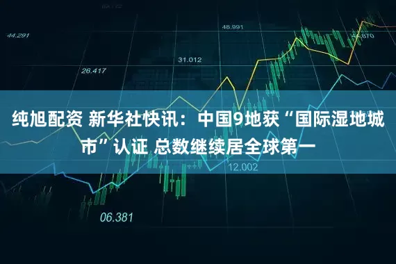 纯旭配资 新华社快讯：中国9地获“国际湿地城市”认证 总数继续居全球第一