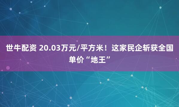 世牛配资 20.03万元/平方米！这家民企斩获全国单价“地王”