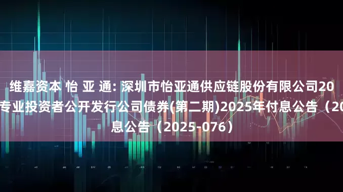 维嘉资本 怡 亚 通: 深圳市怡亚通供应链股份有限公司2023年面向专业投资者公开发行公司债券(第二期)2025年付息公告（2025-076）