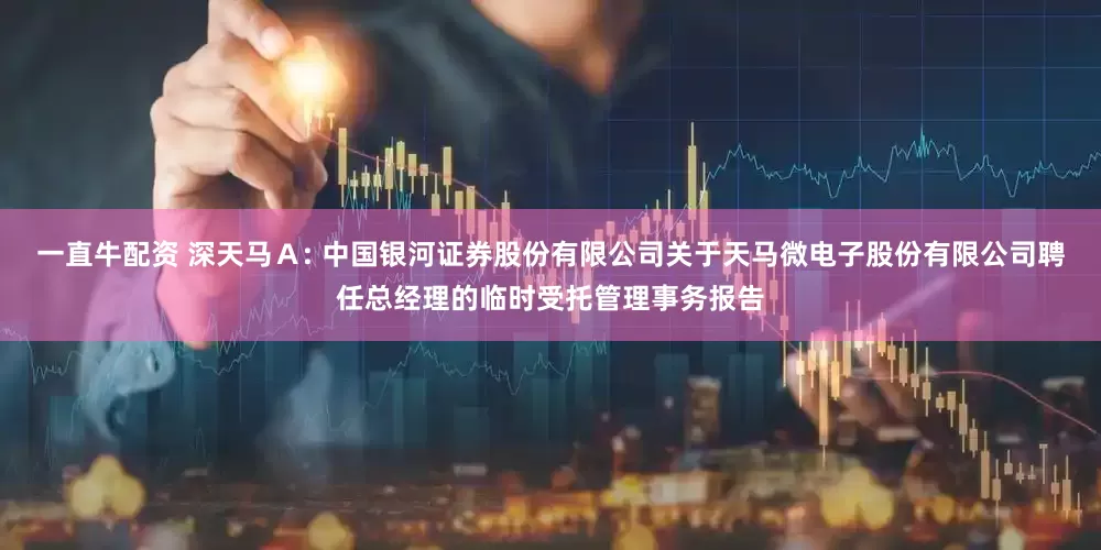 一直牛配资 深天马Ａ: 中国银河证券股份有限公司关于天马微电子股份有限公司聘任总经理的临时受托管理事务报告