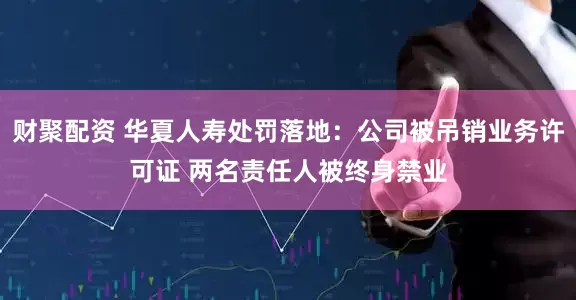 财聚配资 华夏人寿处罚落地：公司被吊销业务许可证 两名责任人被终身禁业