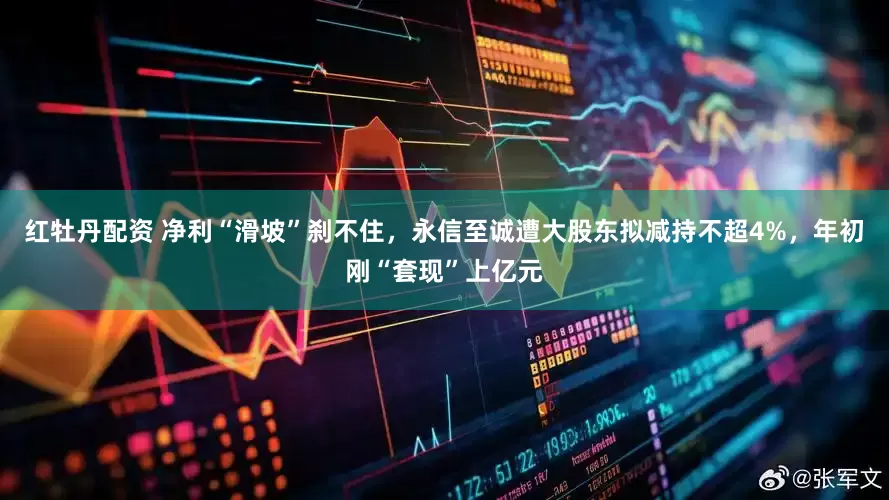 红牡丹配资 净利“滑坡”刹不住，永信至诚遭大股东拟减持不超4%，年初刚“套现”上亿元