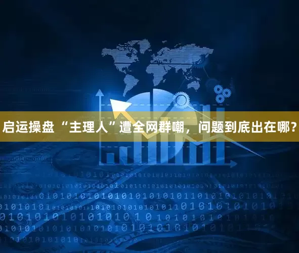 启运操盘 “主理人”遭全网群嘲，问题到底出在哪？