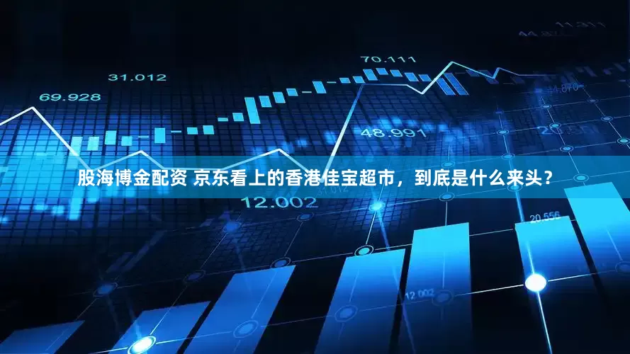 股海博金配资 京东看上的香港佳宝超市，到底是什么来头？
