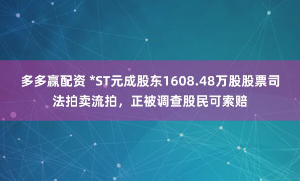 多多赢配资 *ST元成股东1608.48万股股票司法拍卖流拍，正被调查股民可索赔