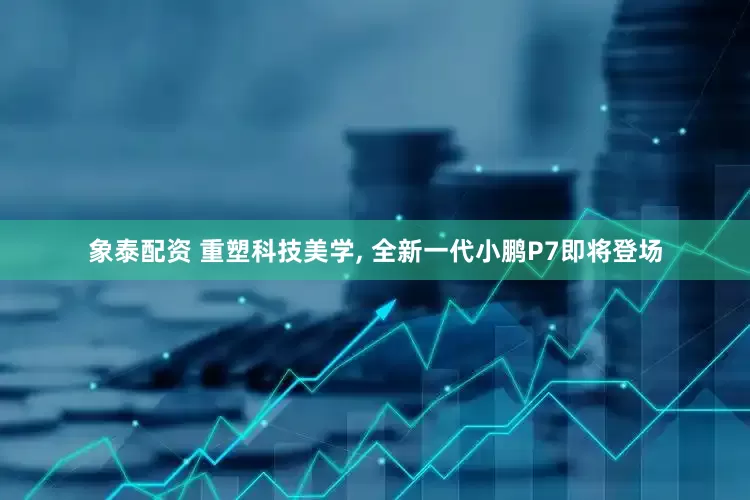 象泰配资 重塑科技美学, 全新一代小鹏P7即将登场