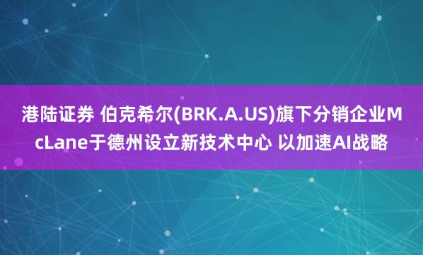 港陆证券 伯克希尔(BRK.A.US)旗下分销企业McLane于德州设立新技术中心 以加速AI战略