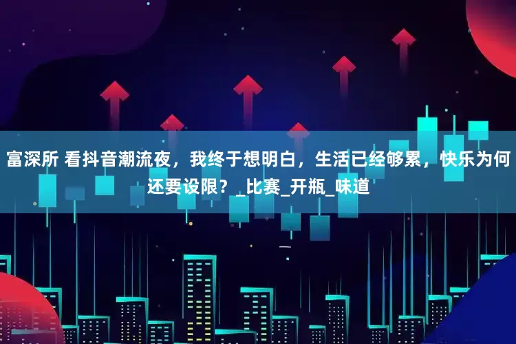 富深所 看抖音潮流夜,我终于想明白,生活已经够累,快乐为何还要设限?_比赛_开瓶_味道