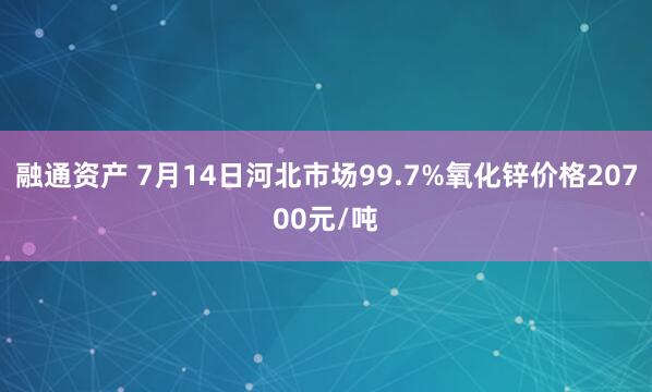融通资产 7月14日河北市场99.7%氧化锌价格20700元/吨