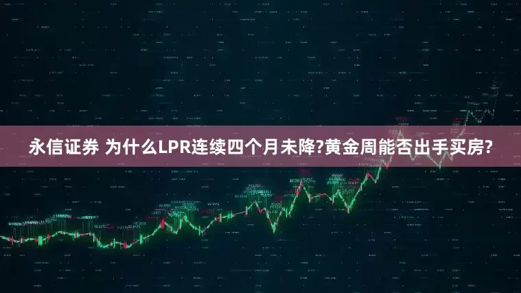 永信证券 为什么LPR连续四个月未降?黄金周能否出手买房?