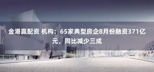 金港赢配资 机构:65家典型房企8月份融资371亿元,同比减少三成