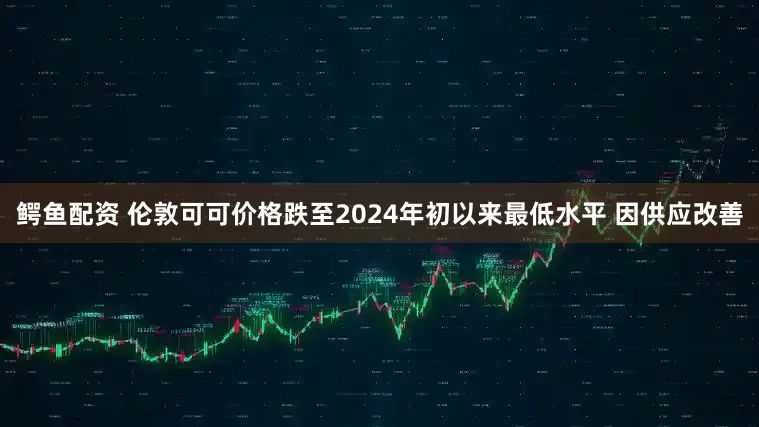 鳄鱼配资 伦敦可可价格跌至2024年初以来最低水平 因供应改善