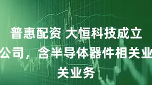 普惠配资 大恒科技成立新公司，含半导体器件相关业务