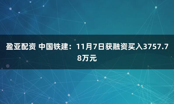 盈亚配资 中国铁建：11月7日获融资买入3757.78万元