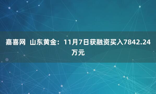 嘉喜网  山东黄金：11月7日获融资买入7842.24万元