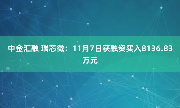 中金汇融 瑞芯微：11月7日获融资买入8136.83万元