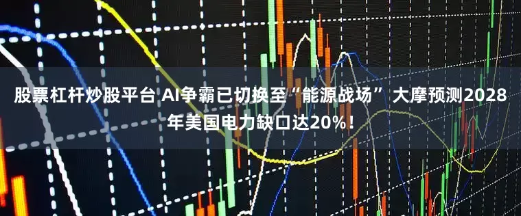 股票杠杆炒股平台 AI争霸已切换至“能源战场” 大摩预测2028年美国电力缺口达20%！