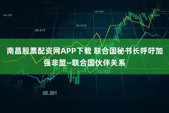 南昌股票配资网APP下载 联合国秘书长呼吁加强非盟—联合国伙伴关系