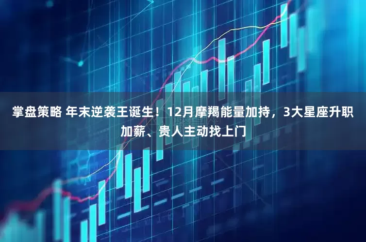 掌盘策略 年末逆袭王诞生！12月摩羯能量加持，3大星座升职加薪、贵人主动找上门