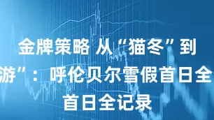 金牌策略 从“猫冬”到“热游”：呼伦贝尔雪假首日全记录