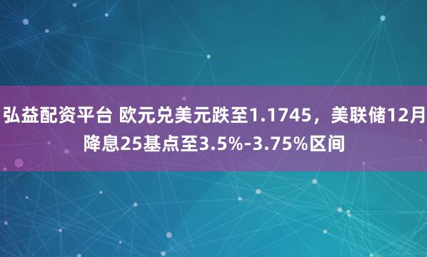 弘益配资平台 欧元兑美元跌至1.1745，美联储12月降息25基点至3.5%-3.75%区间