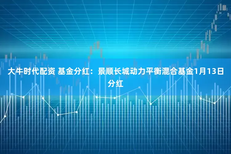大牛时代配资 基金分红：景顺长城动力平衡混合基金1月13日分红