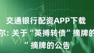 交通银行配资APP下载 英搏尔: 关于“英搏转债”摘牌的公告