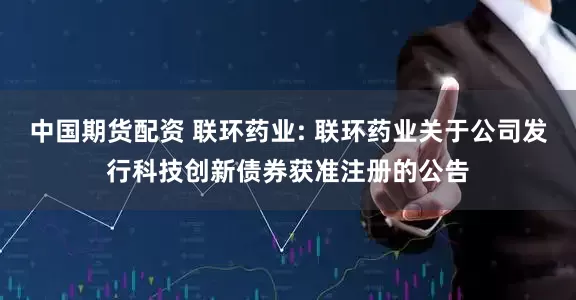 中国期货配资 联环药业: 联环药业关于公司发行科技创新债券获准注册的公告