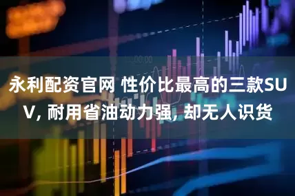 永利配资官网 性价比最高的三款SUV, 耐用省油动力强, 却无人识货