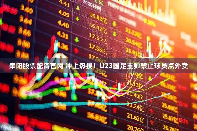 耒阳股票配资官网 冲上热搜！U23国足主帅禁止球员点外卖