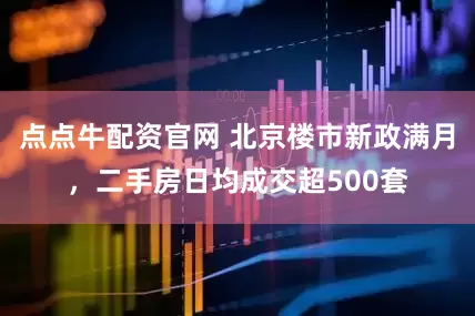 点点牛配资官网 北京楼市新政满月，二手房日均成交超500套