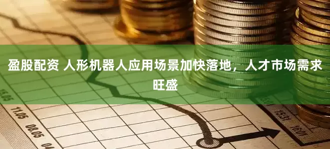 盈股配资 人形机器人应用场景加快落地，人才市场需求旺盛